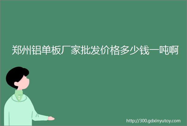 郑州铝单板厂家批发价格多少钱一吨啊