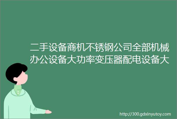 二手设备商机不锈钢公司全部机械办公设备大功率变压器配电设备大量钢绞线等处理