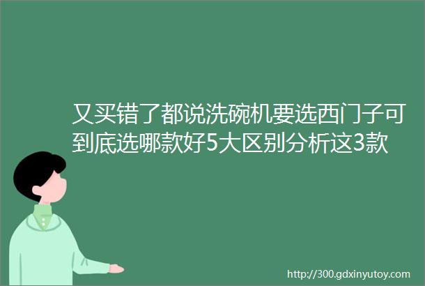 又买错了都说洗碗机要选西门子可到底选哪款好5大区别分析这3款别错过2019装修什么值得买002