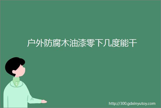 户外防腐木油漆零下几度能干