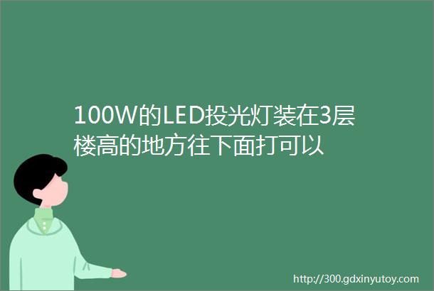 100W的LED投光灯装在3层楼高的地方往下面打可以