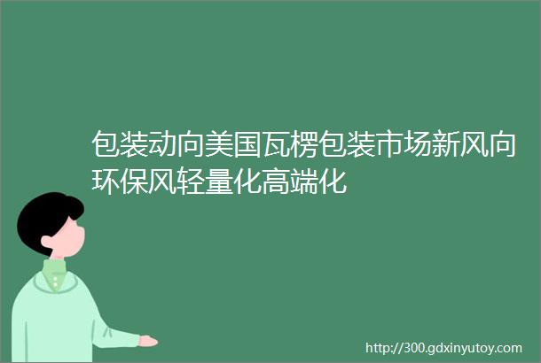 包装动向美国瓦楞包装市场新风向环保风轻量化高端化