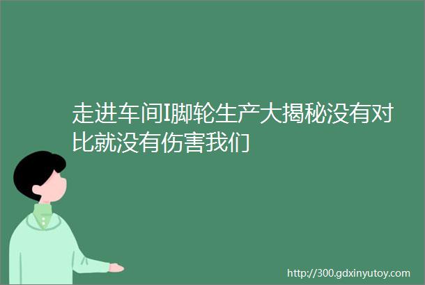 走进车间I脚轮生产大揭秘没有对比就没有伤害我们