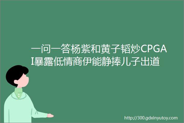 一问一答杨紫和黄子韬炒CPGAI暴露低情商伊能静捧儿子出道