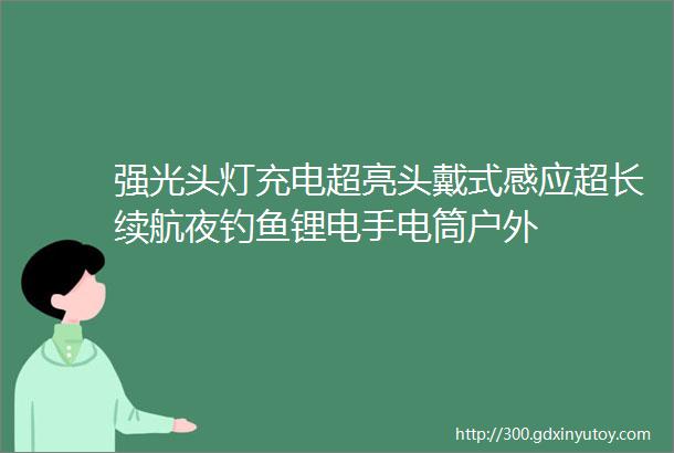 强光头灯充电超亮头戴式感应超长续航夜钓鱼锂电手电筒户外