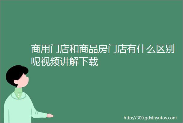 商用门店和商品房门店有什么区别呢视频讲解下载