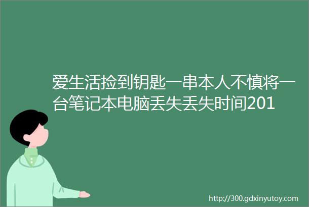 爱生活捡到钥匙一串本人不慎将一台笔记本电脑丢失丢失时间2018年11月8号上午830左右