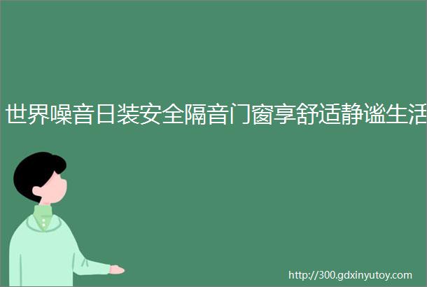 世界噪音日装安全隔音门窗享舒适静谧生活