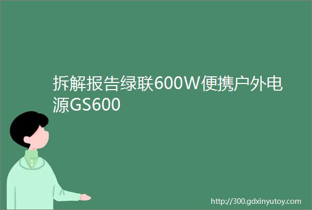 拆解报告绿联600W便携户外电源GS600