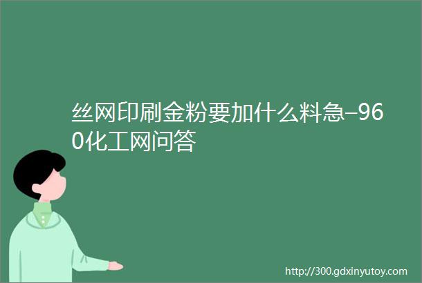 丝网印刷金粉要加什么料急–960化工网问答