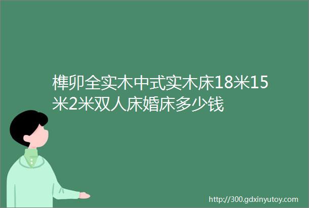 榫卯全实木中式实木床18米15米2米双人床婚床多少钱