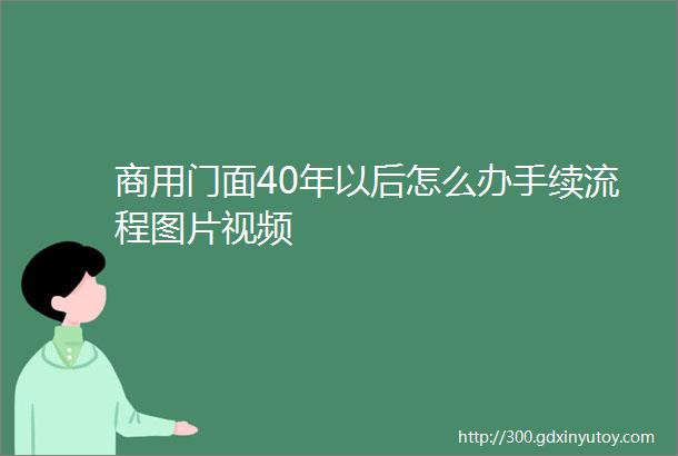 商用门面40年以后怎么办手续流程图片视频