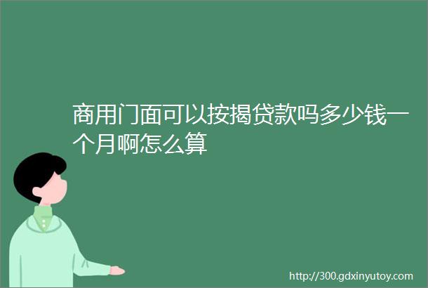 商用门面可以按揭贷款吗多少钱一个月啊怎么算