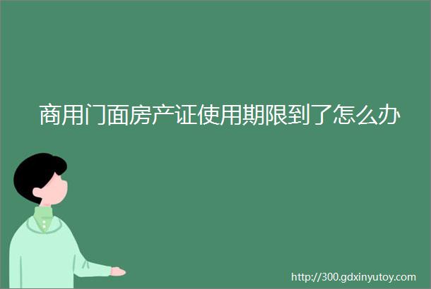 商用门面房产证使用期限到了怎么办