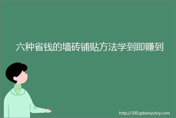 六种省钱的墙砖铺贴方法学到即赚到