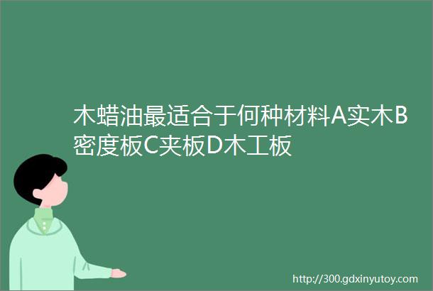 木蜡油最适合于何种材料A实木B密度板C夹板D木工板