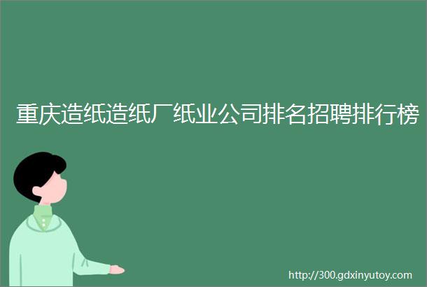 重庆造纸造纸厂纸业公司排名招聘排行榜