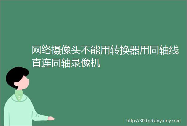 网络摄像头不能用转换器用同轴线直连同轴录像机