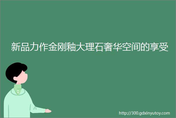 新品力作金刚釉大理石奢华空间的享受