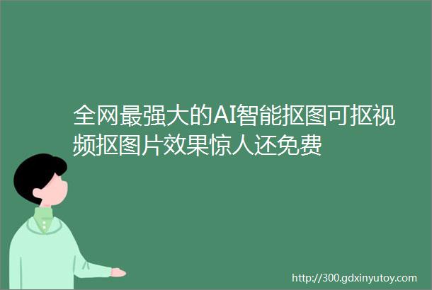 全网最强大的AI智能抠图可抠视频抠图片效果惊人还免费