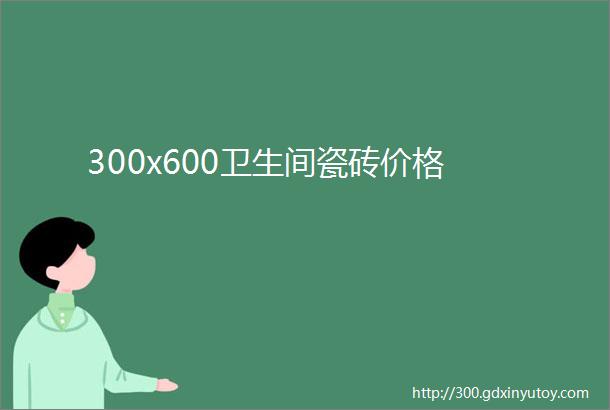 300x600卫生间瓷砖价格