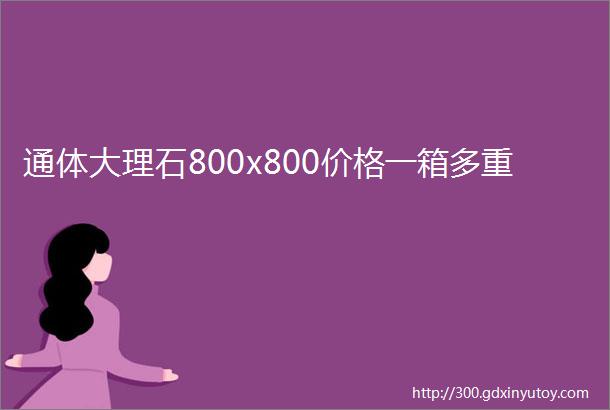 通体大理石800x800价格一箱多重