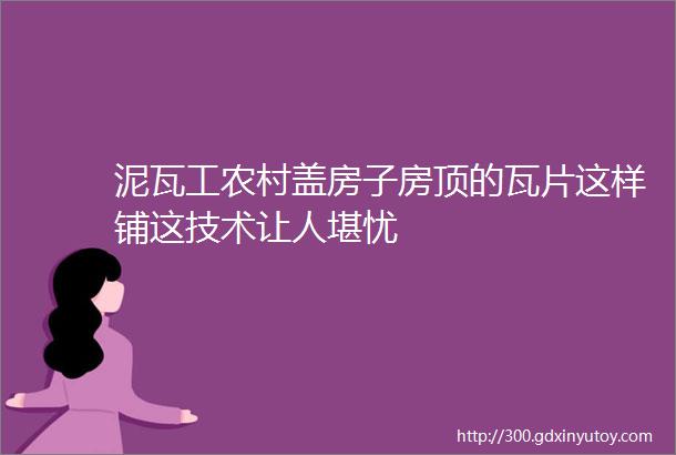 泥瓦工农村盖房子房顶的瓦片这样铺这技术让人堪忧