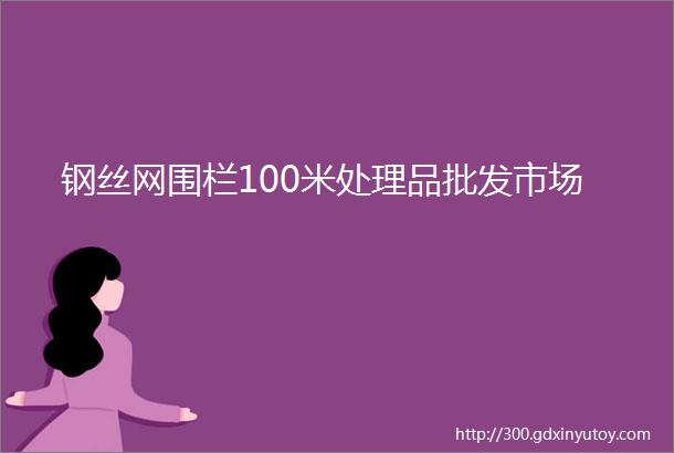 钢丝网围栏100米处理品批发市场