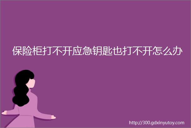 保险柜打不开应急钥匙也打不开怎么办