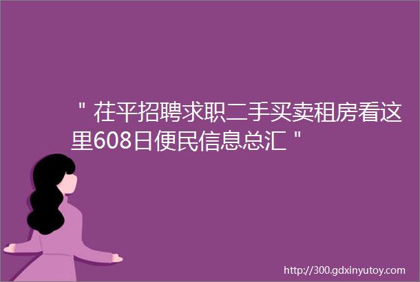 ＂茌平招聘求职二手买卖租房看这里608日便民信息总汇＂