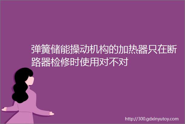 弹簧储能操动机构的加热器只在断路器检修时使用对不对