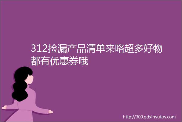 312捡漏产品清单来咯超多好物都有优惠券哦