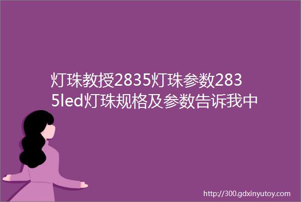 灯珠教授2835灯珠参数2835led灯珠规格及参数告诉我中高端led贴片灯珠2835灯珠如何选择供应商啊