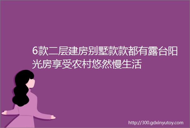 6款二层建房别墅款款都有露台阳光房享受农村悠然慢生活