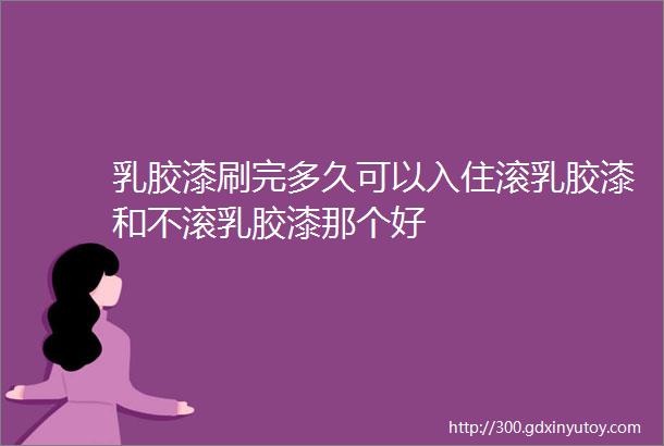 乳胶漆刷完多久可以入住滚乳胶漆和不滚乳胶漆那个好