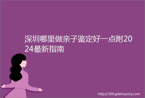 深圳哪里做亲子鉴定好一点附2024最新指南