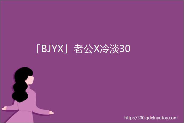 「BJYX」老公X冷淡30