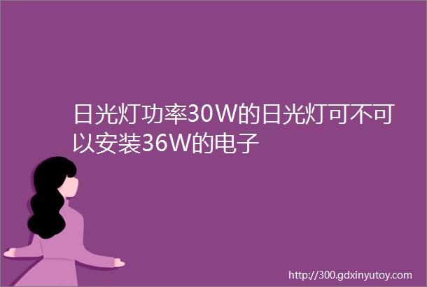 日光灯功率30W的日光灯可不可以安装36W的电子