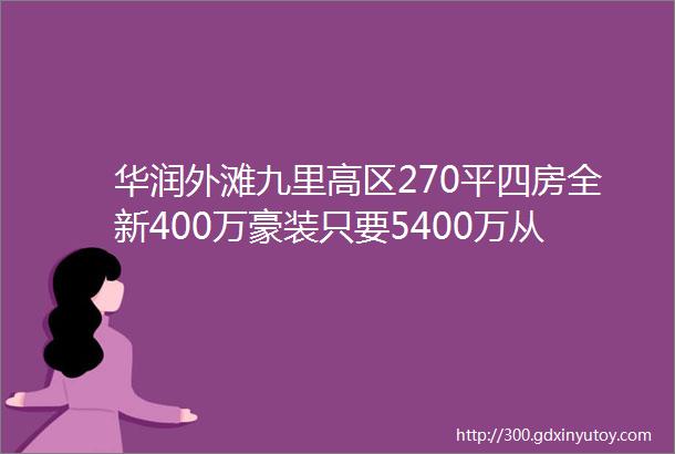 华润外滩九里高区270平四房全新400万豪装只要5400万从未入住