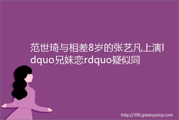 范世琦与相差8岁的张艺凡上演ldquo兄妹恋rdquo疑似同居第三人传闻