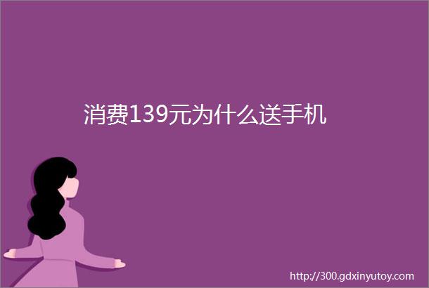 消费139元为什么送手机