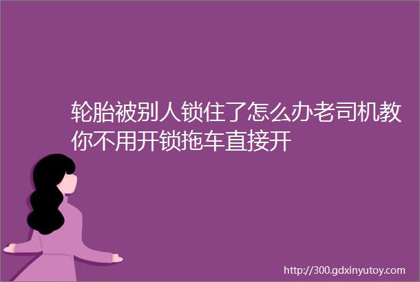 轮胎被别人锁住了怎么办老司机教你不用开锁拖车直接开