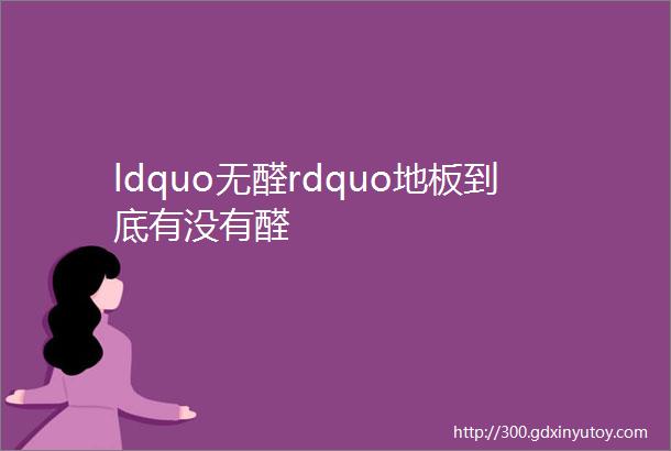 ldquo无醛rdquo地板到底有没有醛