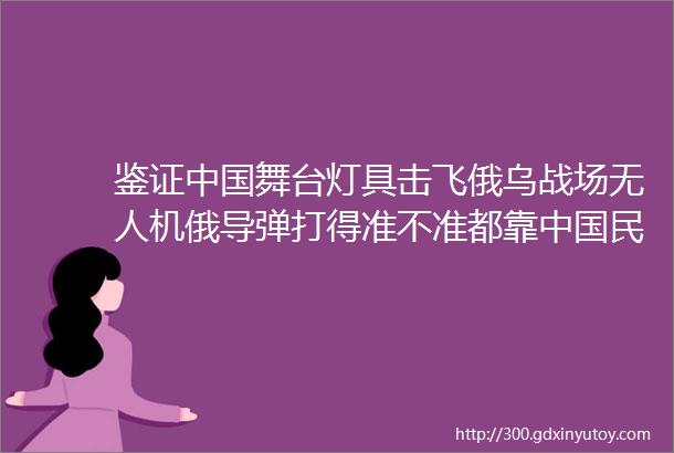 鉴证中国舞台灯具击飞俄乌战场无人机俄导弹打得准不准都靠中国民用GPS