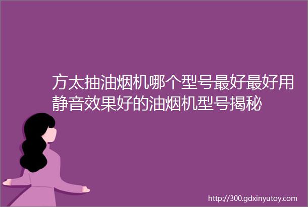 方太抽油烟机哪个型号最好最好用静音效果好的油烟机型号揭秘