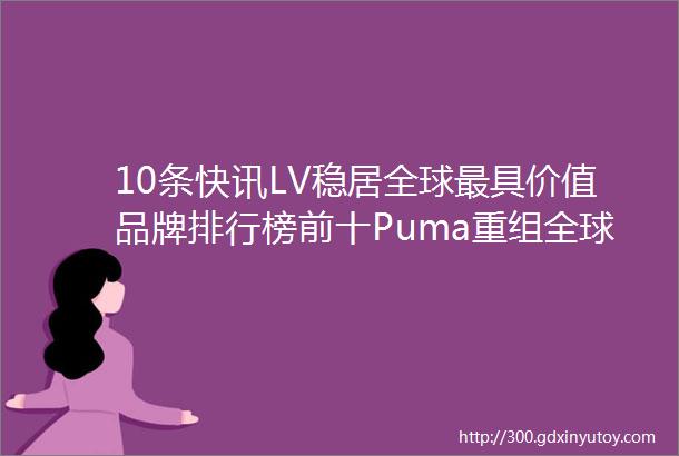 10条快讯LV稳居全球最具价值品牌排行榜前十Puma重组全球营销部门Jacquemus将在凡尔赛宫办秀杨超越退股个人品牌