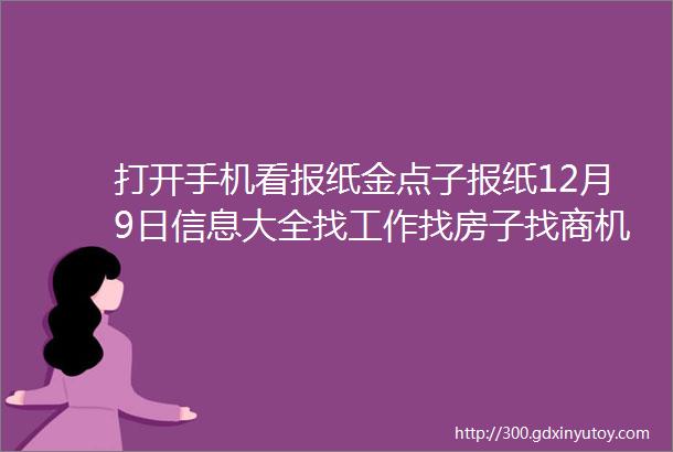 打开手机看报纸金点子报纸12月9日信息大全找工作找房子找商机就看金点子莱芜人都知道