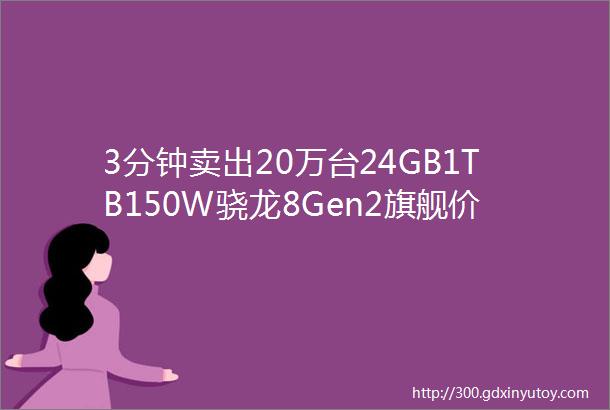 3分钟卖出20万台24GB1TB150W骁龙8Gen2旗舰价格再创新低手机性价比之王你还在等什么1