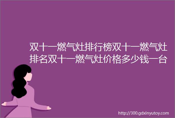 双十一燃气灶排行榜双十一燃气灶排名双十一燃气灶价格多少钱一台