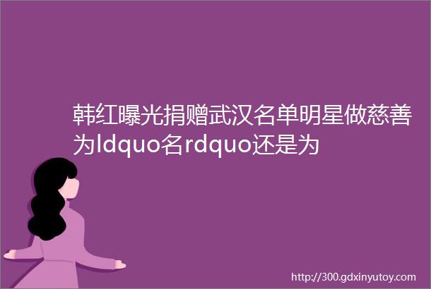 韩红曝光捐赠武汉名单明星做慈善为ldquo名rdquo还是为ldquo心rdquo